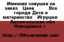 Именная совушка на заказ › Цена ­ 600 - Все города Дети и материнство » Игрушки   . Архангельская обл.,Новодвинск г.